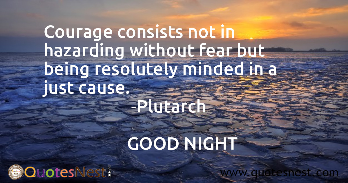 Courage consists not in hazarding without fear but being resolutely minded in a just cause.